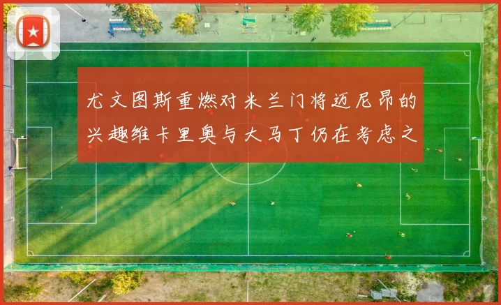 尤文图斯重燃对米兰门将迈尼昂的兴趣维卡里奥与大马丁仍在考虑之中