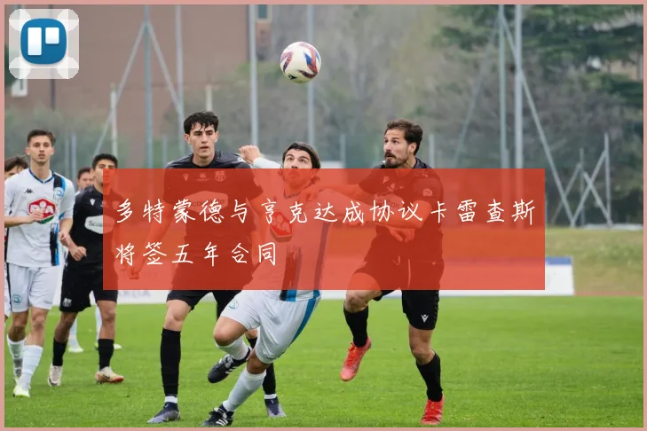 多特蒙德与亨克达成协议卡雷查斯将签五年合同