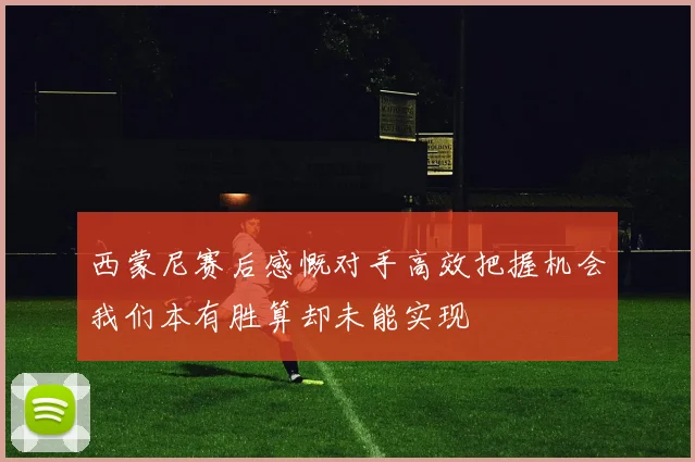 西蒙尼赛后感慨对手高效把握机会我们本有胜算却未能实现