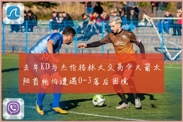 去年KD与杰伦格林大交易今火箭太阳首轮均遭遇0-3落后困境