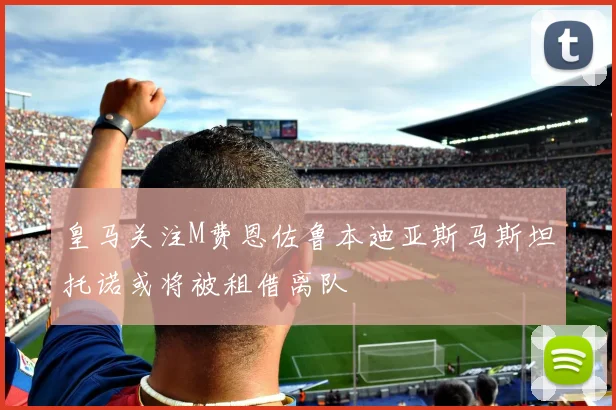 皇马关注M费恩佐鲁本迪亚斯马斯坦托诺或将被租借离队