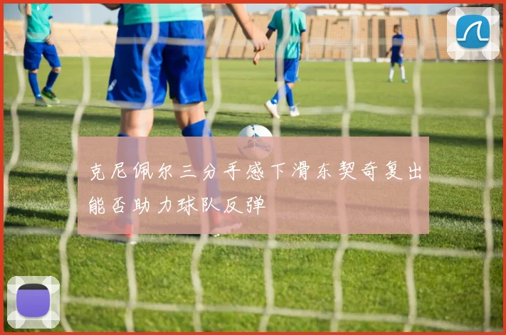 克尼佩尔三分手感下滑东契奇复出能否助力球队反弹