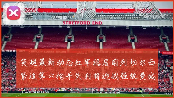 英超最新动态红军稳居前列切尔西紧追第六枪手失利将迎战强敌曼城