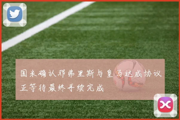 国米确认邓弗里斯与皇马达成协议正等待最终手续完成
