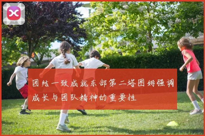 团结一致成就东部第二塔图姆强调成长与团队精神的重要性