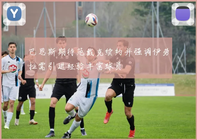 巴恩斯期待范戴克续约并强调伊劳拉需引进经验丰富球员