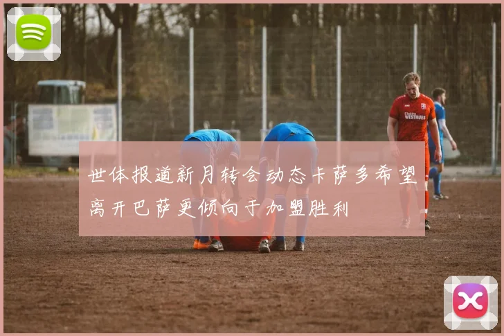世体报道新月转会动态卡萨多希望离开巴萨更倾向于加盟胜利