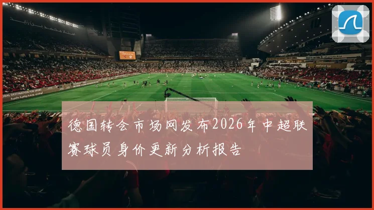 德国转会市场网发布2026年中超联赛球员身价更新分析报告