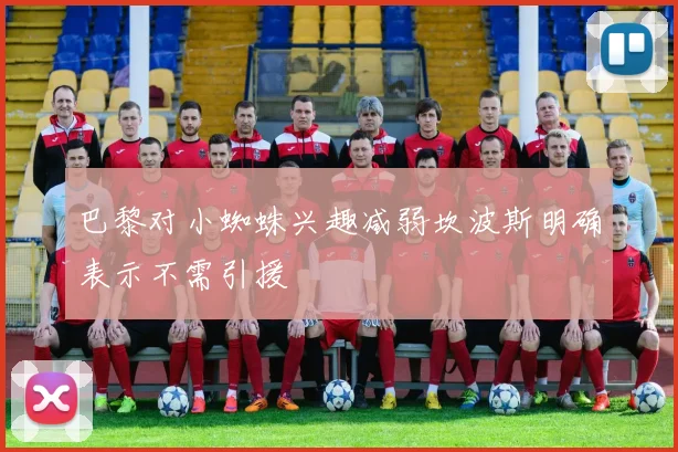 巴黎对小蜘蛛兴趣减弱坎波斯明确表示不需引援