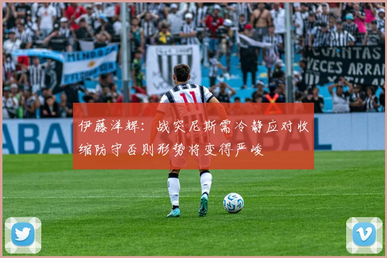 伊藤洋辉：战突尼斯需冷静应对收缩防守否则形势将变得严峻