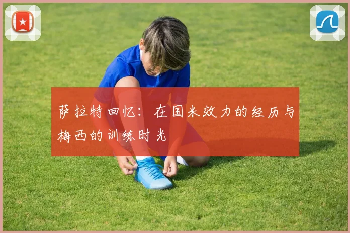 萨拉特回忆：在国米效力的经历与梅西的训练时光