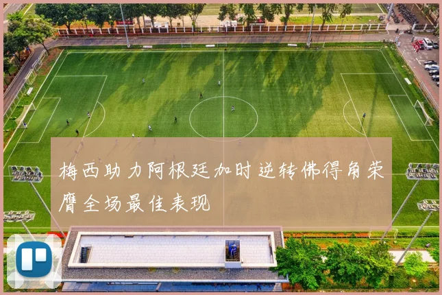 梅西助力阿根廷加时逆转佛得角荣膺全场最佳表现