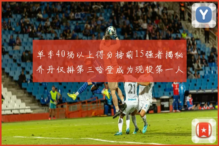 单季40场以上得分榜前15强者揭秘乔丹仅排第三哈登成为现役第一人
