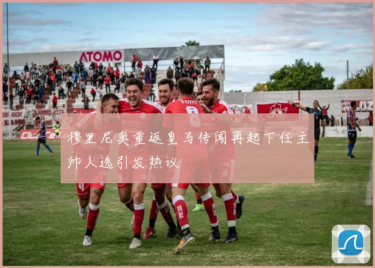 穆里尼奥重返皇马传闻再起下任主帅人选引发热议