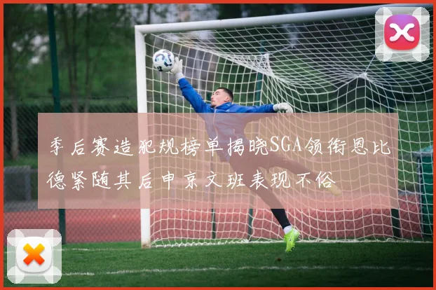 季后赛造犯规榜单揭晓SGA领衔恩比德紧随其后申京文班表现不俗