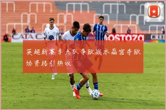 英超新赛季九队争欧战水晶宫夺欧协资格引热议