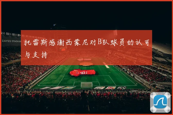 托雷斯感谢西蒙尼对B队球员的认可与支持