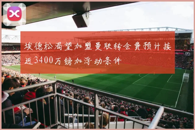 埃德松渴望加盟曼联转会费预计接近3400万镑加浮动条件