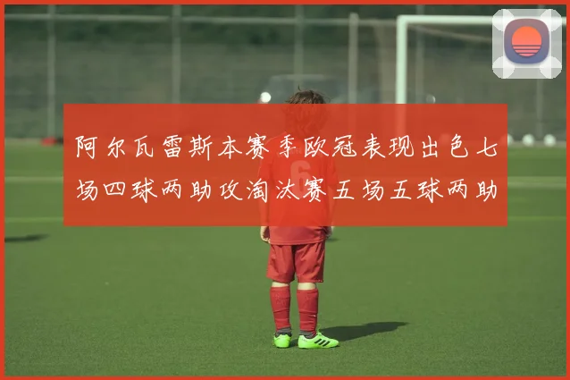 阿尔瓦雷斯本赛季欧冠表现出色七场四球两助攻淘汰赛五场五球两助攻