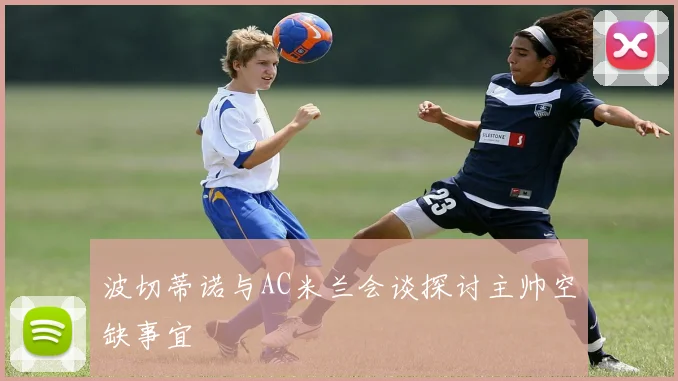 波切蒂诺与AC米兰会谈探讨主帅空缺事宜