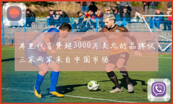 库里代言费超3000万美元的品牌仅三家两家来自中国市场