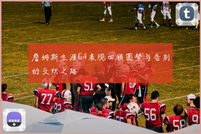 詹姆斯生涯G4表现回顾圆梦与告别的交织之路